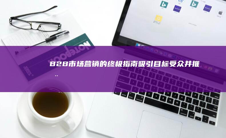 B2B 市场营销的终极指南：吸引目标受众并推动增长 (B2B市场营销)