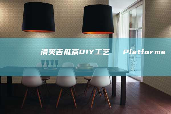 清爽苦瓜茶DIY工艺صندPlatforms